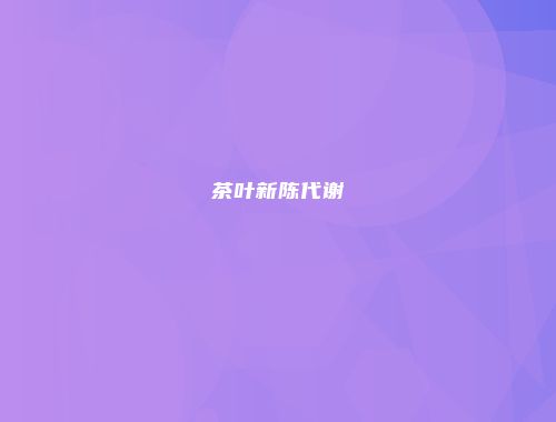 茶叶新陈代谢