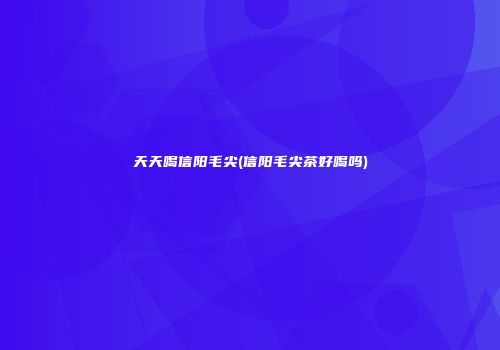 天天喝信阳毛尖(信阳毛尖茶好喝吗)