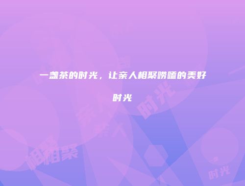 一盏茶的时光，让亲人相聚唠嗑的美好时光