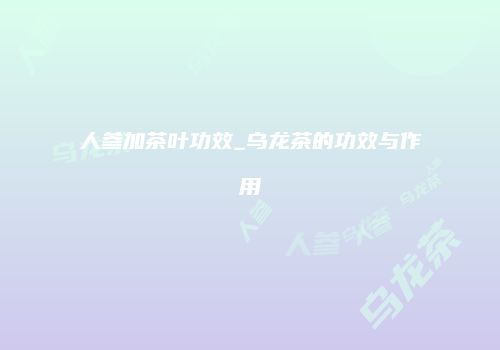 人参加茶叶功效_乌龙茶的功效与作用