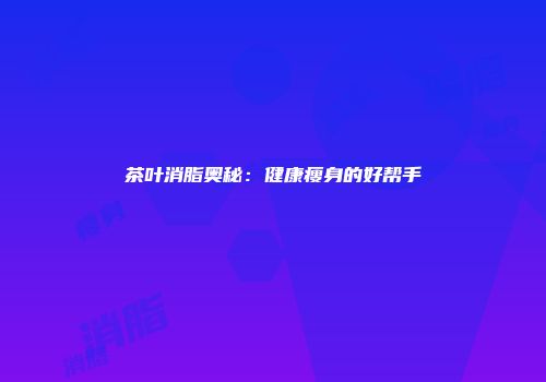 茶叶消脂奥秘：健康瘦身的好帮手