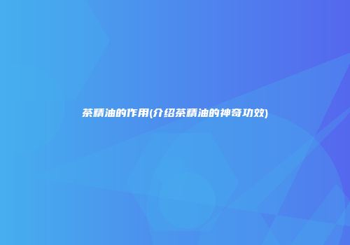 茶精油的作用(介绍茶精油的神奇功效)