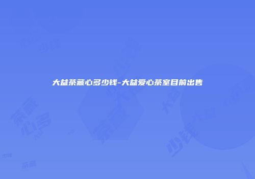 大益茶藏心多少钱-大益爱心茶室目前出售