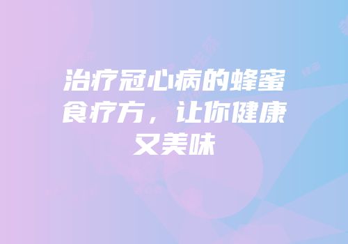 治疗冠心病的蜂蜜食疗方，让你健康又美味