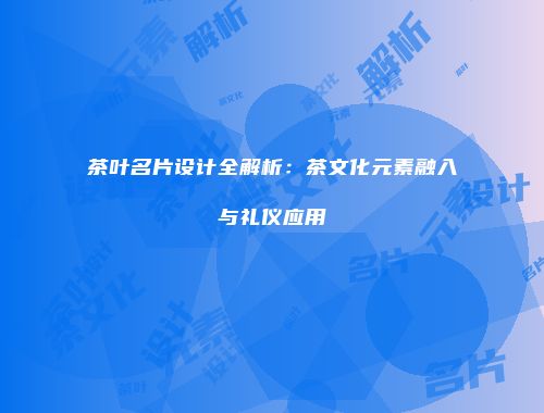 茶叶名片设计全解析：茶文化元素融入与礼仪应用