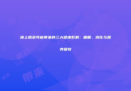 晚上喝茶可能带来的三大健康影响：睡眠、消化与营养吸收