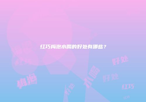 红巧梅泡水喝的好处有哪些？