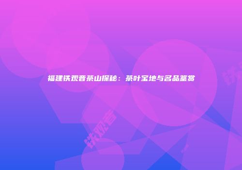 福建铁观音茶山探秘：茶叶宝地与名品鉴赏