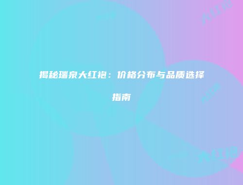 揭秘瑞泉大红袍：价格分布与品质选择指南