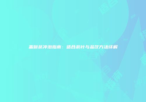 盖碗茶冲泡指南：适合茶叶与品饮方法详解