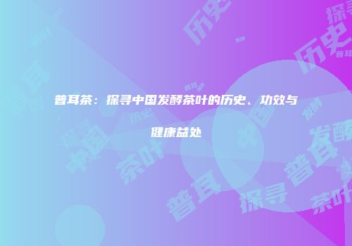 普耳茶：探寻中国发酵茶叶的历史、功效与健康益处