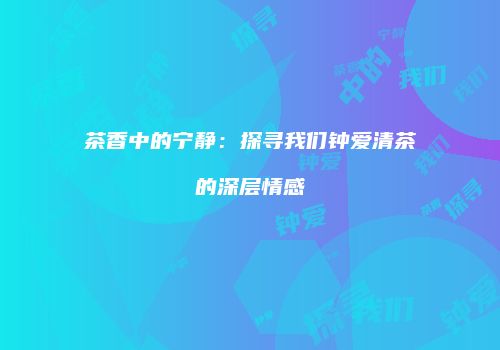 茶香中的宁静：探寻我们钟爱清茶的深层情感