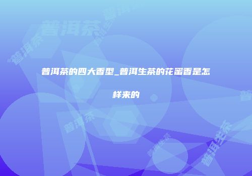 普洱茶的四大香型_普洱生茶的花蜜香是怎样来的