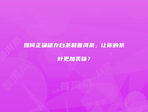 如何正确储存白茶和普洱茶，让你的茶叶更加美味？
