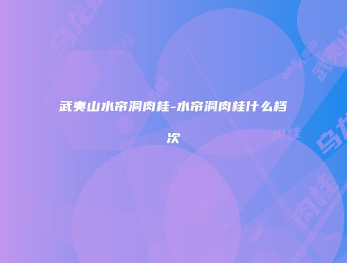 武夷山水帘洞肉桂-水帘洞肉桂什么档次