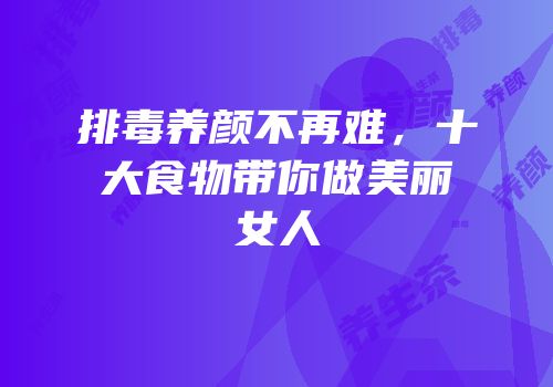 排毒养颜不再难，十大食物带你做美丽女人