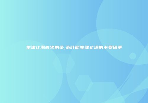 生津止渴去火的茶,茶叶能生津止渴的主要因素