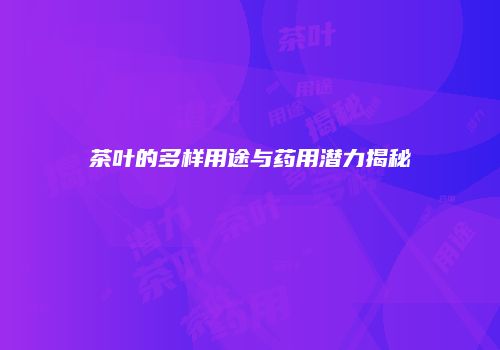 茶叶的多样用途与药用潜力揭秘