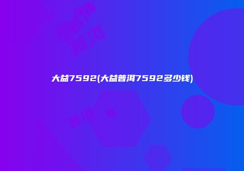 大益7592(大益普洱7592多少钱)