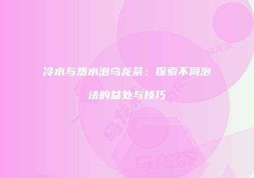 冷水与热水泡乌龙茶：探索不同泡法的益处与技巧