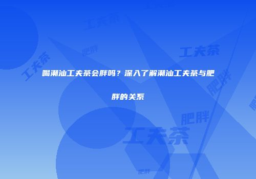 喝潮汕工夫茶会胖吗？深入了解潮汕工夫茶与肥胖的关系