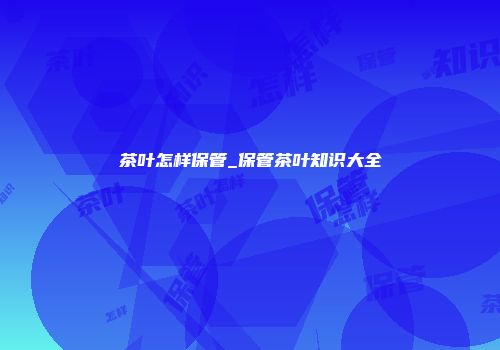 茶叶怎样保管_保管茶叶知识大全