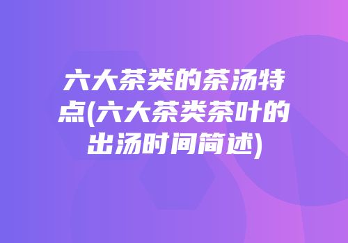 六大茶类的茶汤特点(六大茶类茶叶的出汤时间简述)