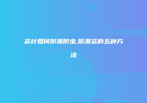 茶叶如何防潮防虫,防潮茶的五种方法