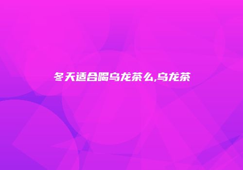 冬天适合喝乌龙茶么,乌龙茶