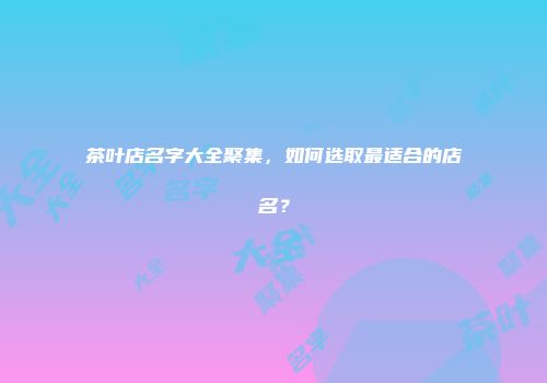 茶叶店名字大全聚集，如何选取最适合的店名？