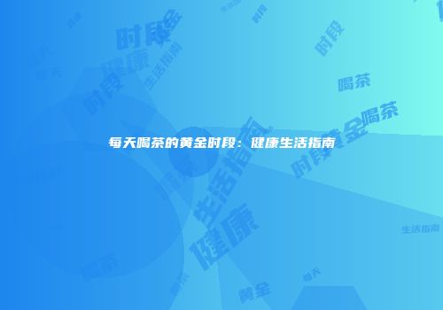每天喝茶的黄金时段：健康生活指南