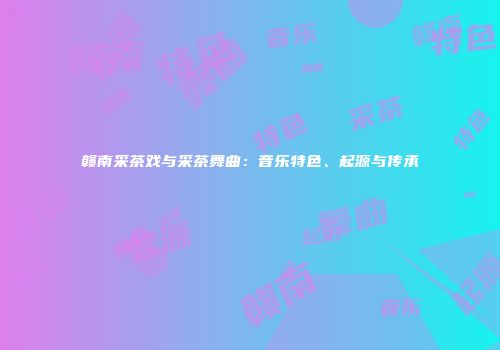 赣南采茶戏与采茶舞曲：音乐特色、起源与传承