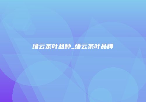 缙云茶叶品种_缙云茶叶品牌