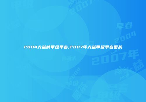 2004大益牌甲级早春,2007年大益甲级早春圆茶