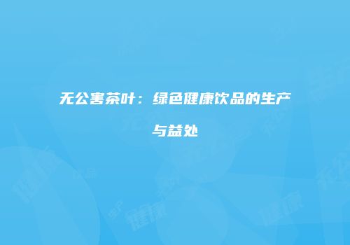 无公害茶叶：绿色健康饮品的生产与益处
