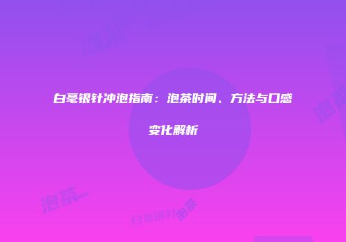白毫银针冲泡指南：泡茶时间、方法与口感变化解析
