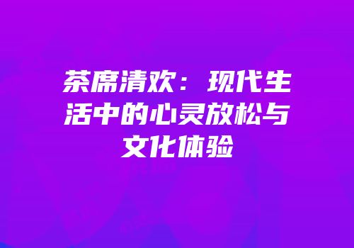 茶席清欢：现代生活中的心灵放松与文化体验