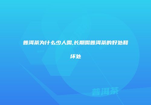普洱茶为什么少人喝,长期喝普洱茶的好处和坏处