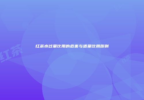 红茶水过量饮用的危害与适量饮用原则