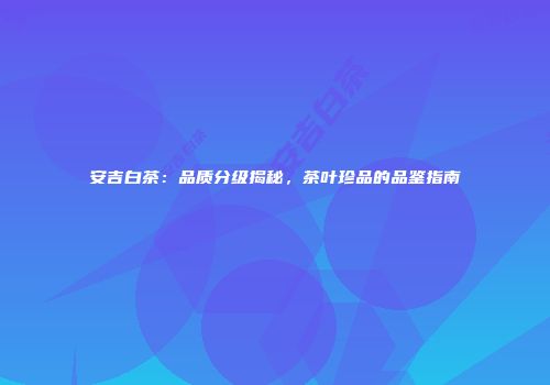 安吉白茶：品质分级揭秘，茶叶珍品的品鉴指南