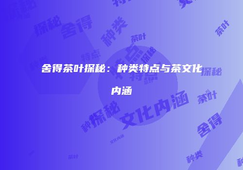 舍得茶叶探秘：种类特点与茶文化内涵