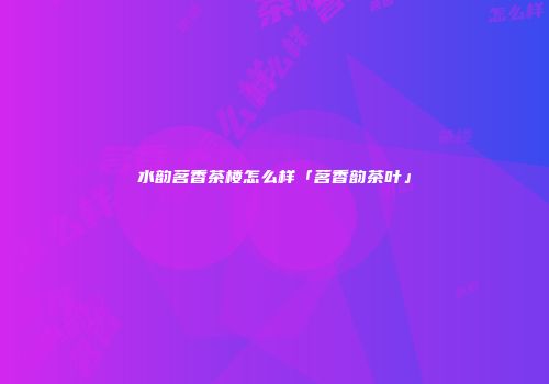 水韵茗香茶楼怎么样「茗香韵茶叶」