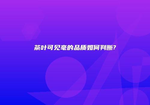 茶叶可见毫的品质如何判断?