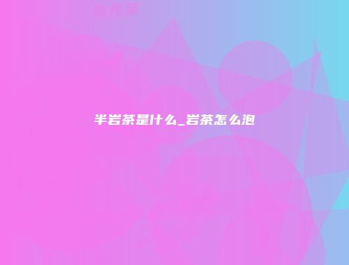 半岩茶是什么_岩茶怎么泡