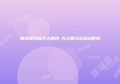 普洱茶可以天天喝吗-天天喝乌龙茶减肥吗