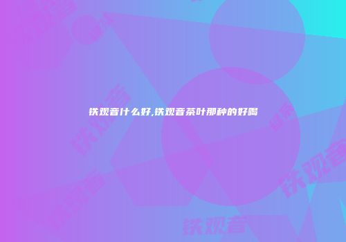 铁观音什么好,铁观音茶叶那种的好喝