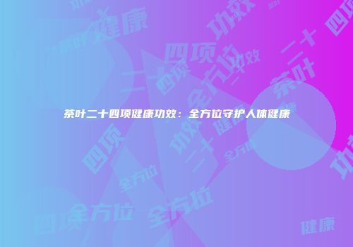茶叶二十四项健康功效：全方位守护人体健康