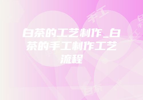白茶的工艺制作_白茶的手工制作工艺流程