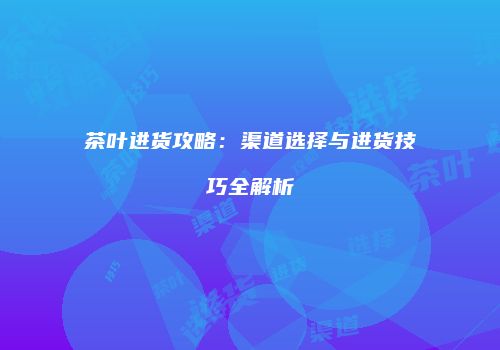 茶叶进货攻略：渠道选择与进货技巧全解析