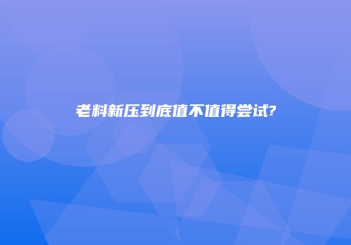 老料新压到底值不值得尝试?